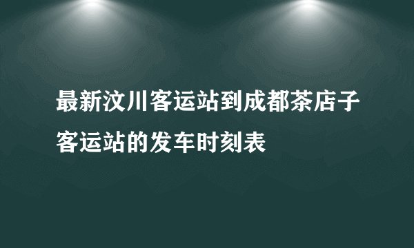 最新汶川客运站到成都茶店子客运站的发车时刻表