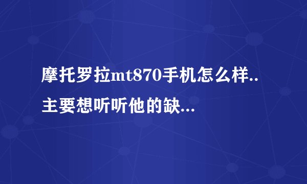 摩托罗拉mt870手机怎么样.. 主要想听听他的缺点，最好全面点....