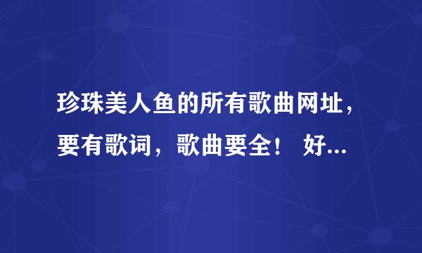 珍珠美人鱼的所有歌曲网址，要有歌词，歌曲要全！ 好的话可以考虑再加分！