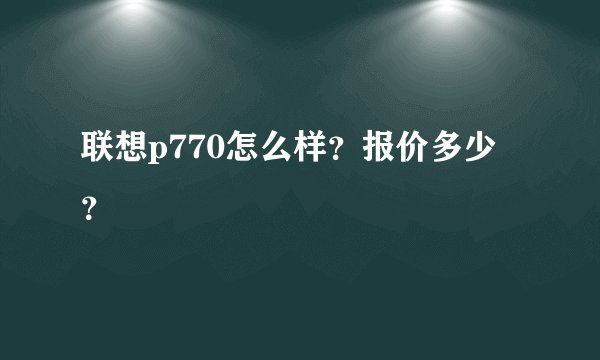 联想p770怎么样？报价多少？