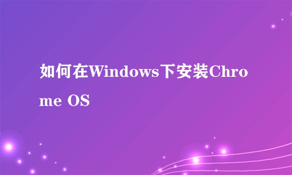 如何在Windows下安装Chrome OS