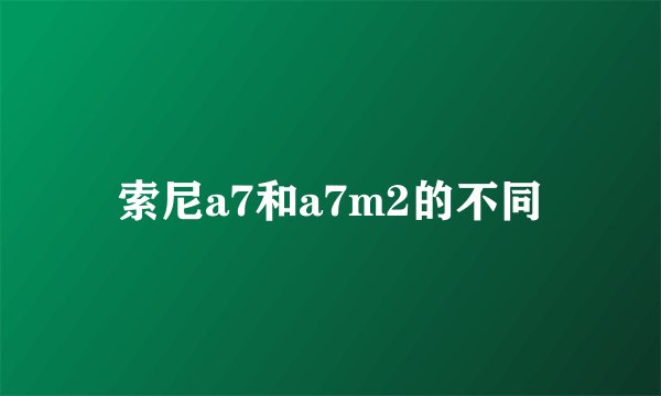 索尼a7和a7m2的不同