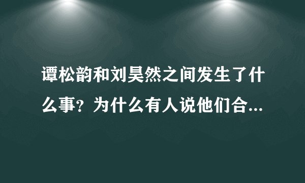 谭松韵和刘昊然之间发生了什么事？为什么有人说他们合作完就掰了？