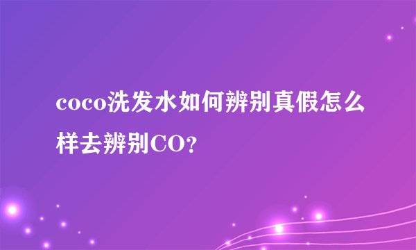 coco洗发水如何辨别真假怎么样去辨别CO？