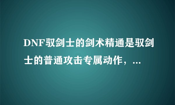 DNF驭剑士的剑术精通是驭剑士的普通攻击专属动作，怎么打起来看不出什么效果啊？打起来还是一刀一刀的，