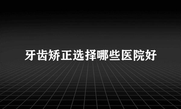 牙齿矫正选择哪些医院好