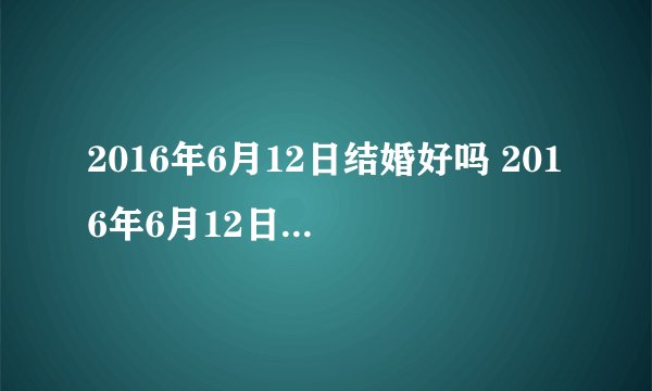 2016年6月12日结婚好吗 2016年6月12日适合结婚吗