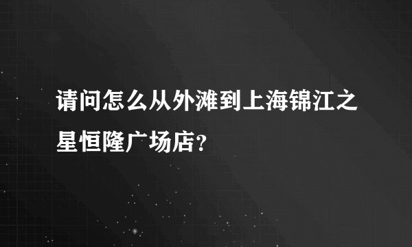 请问怎么从外滩到上海锦江之星恒隆广场店？