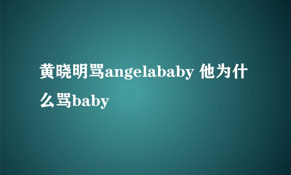黄晓明骂angelababy 他为什么骂baby