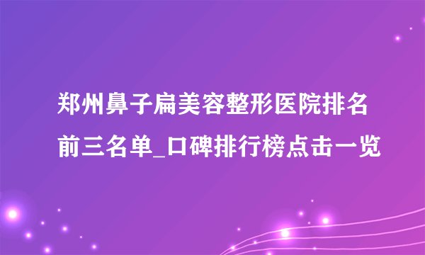 郑州鼻子扁美容整形医院排名前三名单_口碑排行榜点击一览