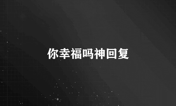 你幸福吗神回复