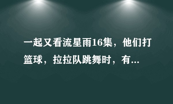 一起又看流星雨16集，他们打篮球，拉拉队跳舞时，有一首曲子是什么Boom Boom的，请问那首曲子叫什么？