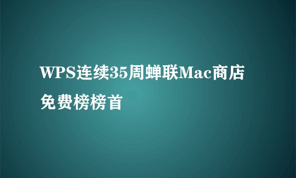 WPS连续35周蝉联Mac商店免费榜榜首