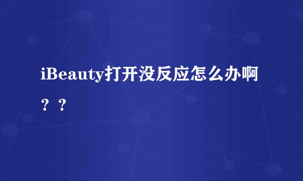 iBeauty打开没反应怎么办啊？？