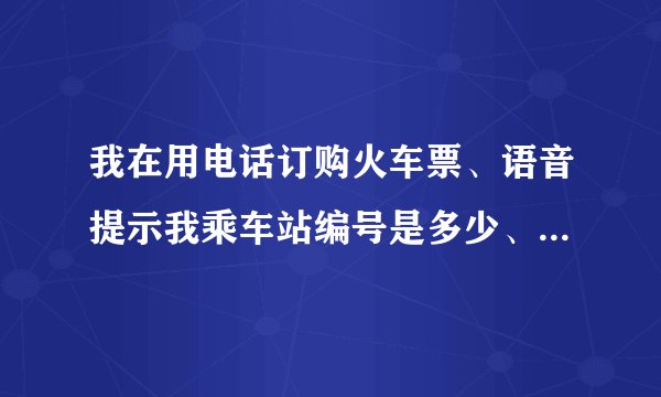 我在用电话订购火车票、语音提示我乘车站编号是多少、我没有懂起什么是编号？