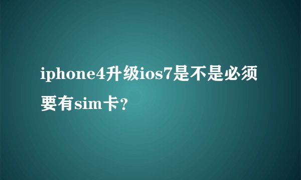 iphone4升级ios7是不是必须要有sim卡？