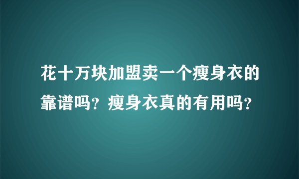花十万块加盟卖一个瘦身衣的靠谱吗？瘦身衣真的有用吗？