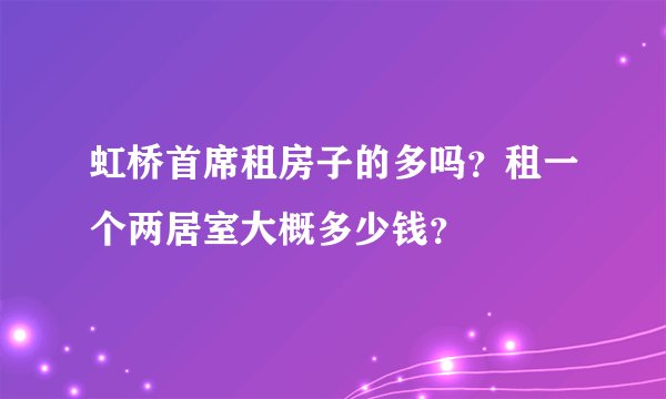 虹桥首席租房子的多吗？租一个两居室大概多少钱？