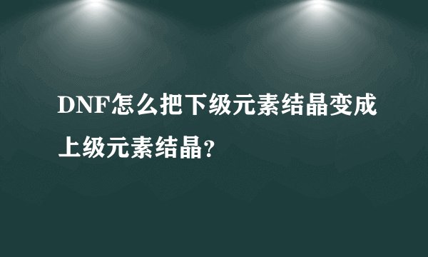 DNF怎么把下级元素结晶变成上级元素结晶?