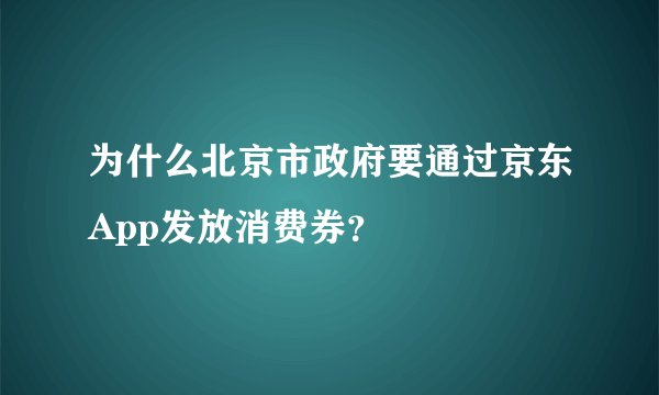 为什么北京市政府要通过京东App发放消费券？