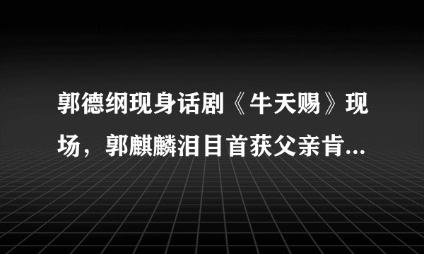 郭德纲现身话剧《牛天赐》现场，郭麒麟泪目首获父亲肯定，你咋看？