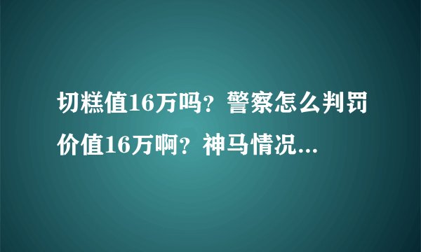 切糕值16万吗？警察怎么判罚价值16万啊？神马情况，高人指点。