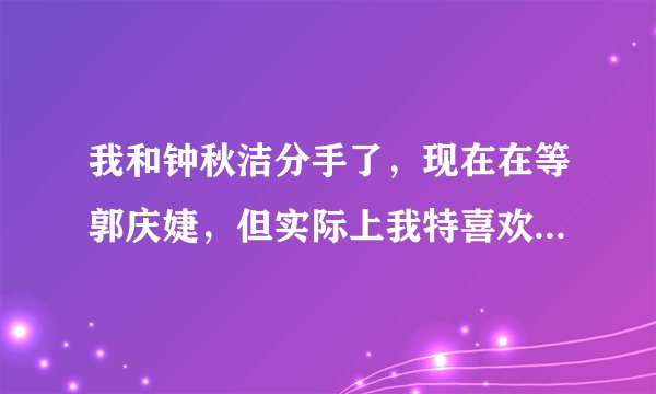 我和钟秋洁分手了，现在在等郭庆婕，但实际上我特喜欢方韩佳，好想方韩佳。。。不过她姐姐方淑佳更美，