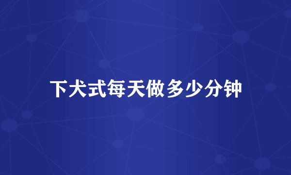 下犬式每天做多少分钟