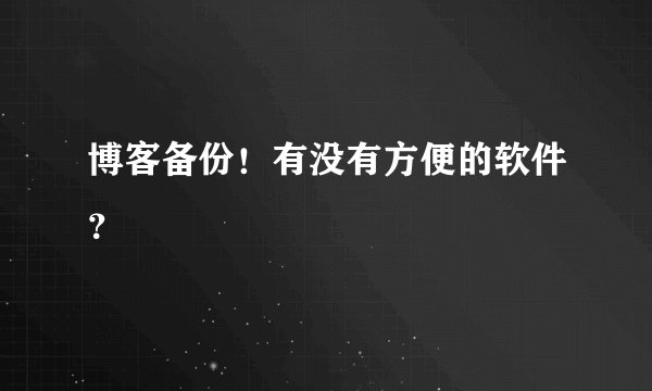 博客备份！有没有方便的软件？