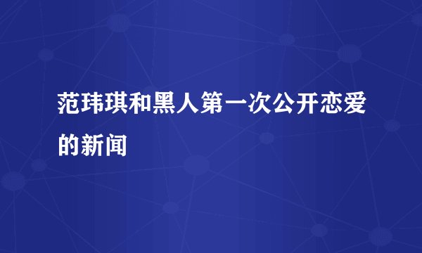 范玮琪和黑人第一次公开恋爱的新闻