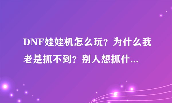 DNF娃娃机怎么玩？为什么我老是抓不到？别人想抓什么就抓到什么？是不是有什么方法抓的？