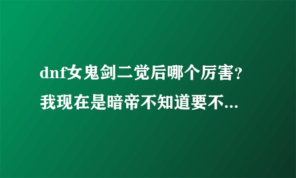 dnf女鬼剑二觉后哪个厉害？我现在是暗帝不知道要不要玩下去