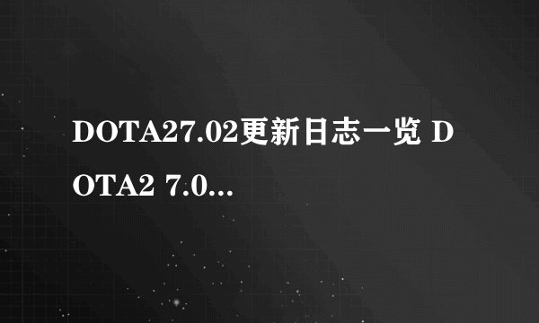DOTA27.02更新日志一览 DOTA2 7.02更新了哪些内容