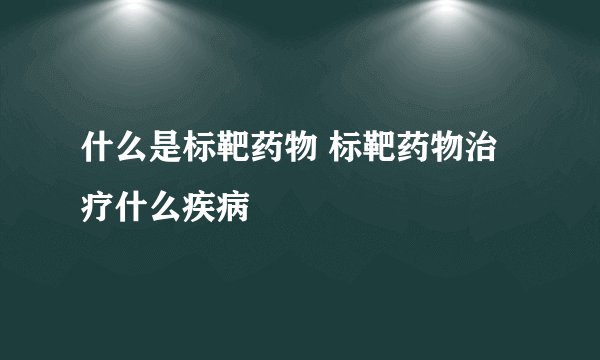 什么是标靶药物 标靶药物治疗什么疾病