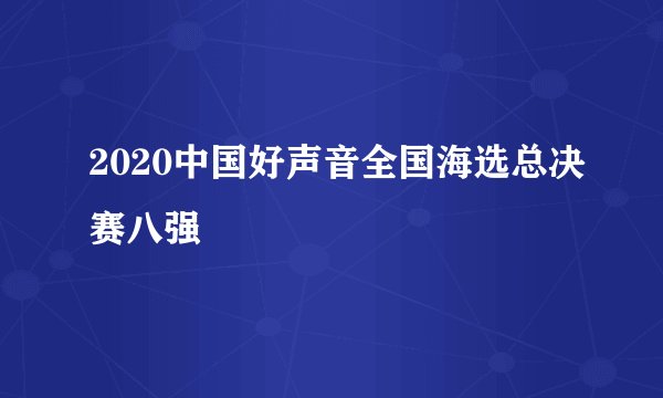 2020中国好声音全国海选总决赛八强