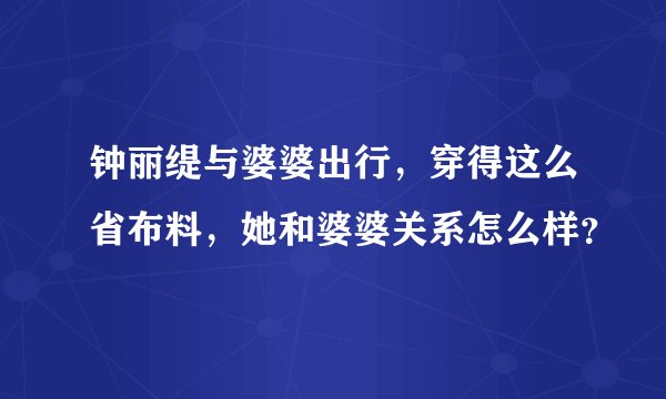钟丽缇与婆婆出行，穿得这么省布料，她和婆婆关系怎么样？