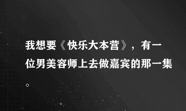 我想要《快乐大本营》，有一位男美容师上去做嘉宾的那一集。