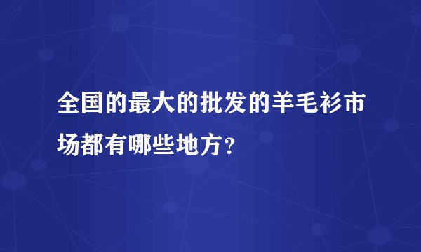 全国的最大的批发的羊毛衫市场都有哪些地方？