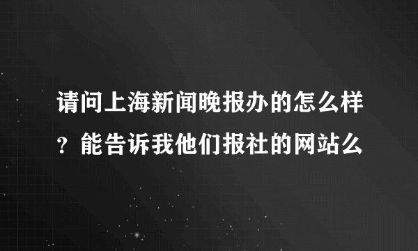 请问上海新闻晚报办的怎么样？能告诉我他们报社的网站么