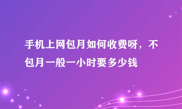手机上网包月如何收费呀，不包月一般一小时要多少钱