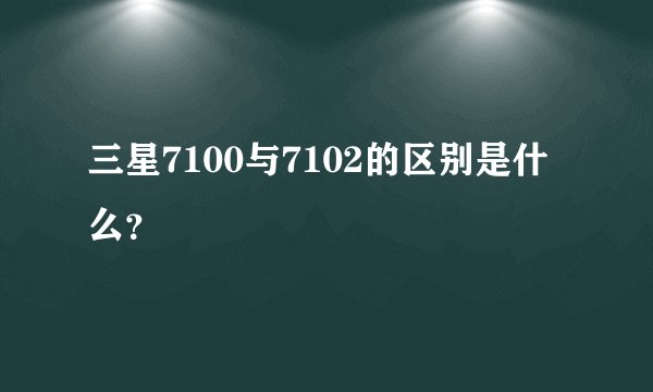 三星7100与7102的区别是什么？