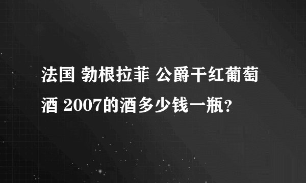 法国 勃根拉菲 公爵干红葡萄酒 2007的酒多少钱一瓶？