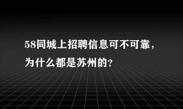 58同城上招聘信息可不可靠，为什么都是苏州的？