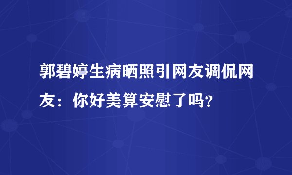郭碧婷生病晒照引网友调侃网友：你好美算安慰了吗？