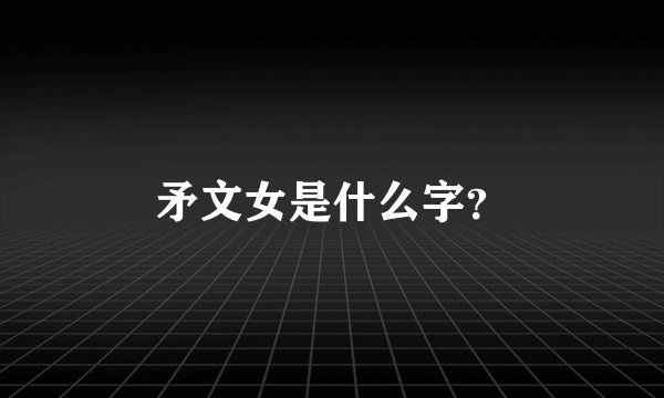 矛文女是什么字？