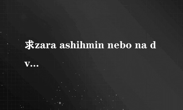 求zara ashihmin nebo na dvoih（两个人的甜蜜） 的歌词(最好是中文的)