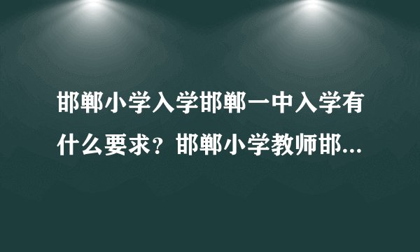 邯郸小学入学邯郸一中入学有什么要求？邯郸小学教师邯郸一中教师有知道的嘛？