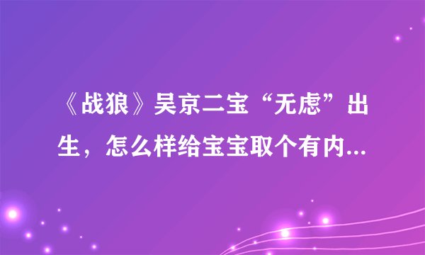 《战狼》吴京二宝“无虑”出生，怎么样给宝宝取个有内涵的姓名？