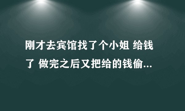 刚才去宾馆找了个小姐 给钱了 做完之后又把给的钱偷走了 会有事吗