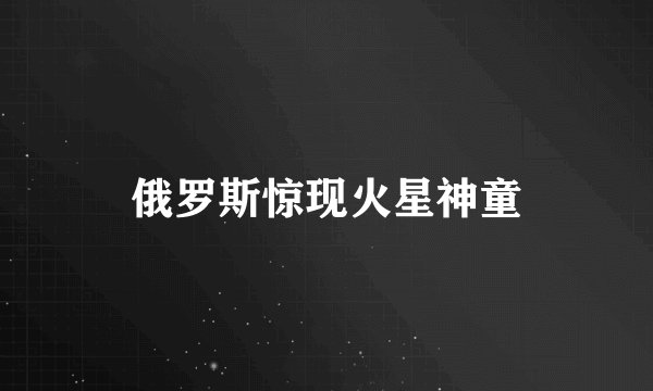 俄罗斯惊现火星神童